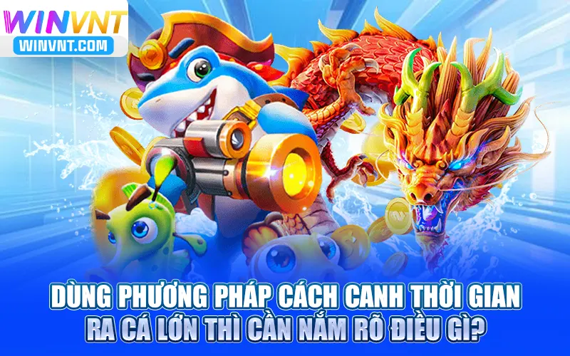 Dùng phương pháp cách canh thời gian ra cá lớn thì cần nắm rõ điều gì?